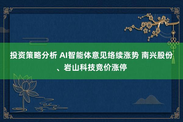 投资策略分析 AI智能体意见络续涨势 南兴股份、岩山科技竞价涨停