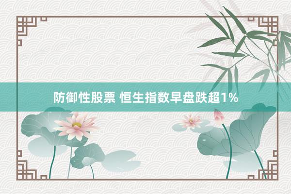 防御性股票 恒生指数早盘跌超1%