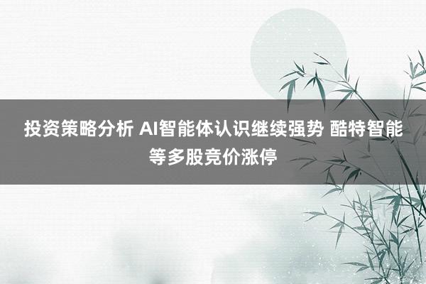 投资策略分析 AI智能体认识继续强势 酷特智能等多股竞价涨停