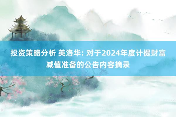 投资策略分析 英洛华: 对于2024年度计提财富减值准备的公告内容摘录