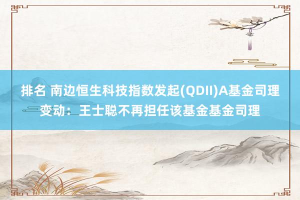 排名 南边恒生科技指数发起(QDII)A基金司理变动：王士聪不再担任该基金基金司理