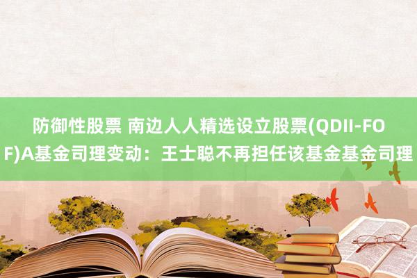 防御性股票 南边人人精选设立股票(QDII-FOF)A基金司理变动：王士聪不再担任该基金基金司理