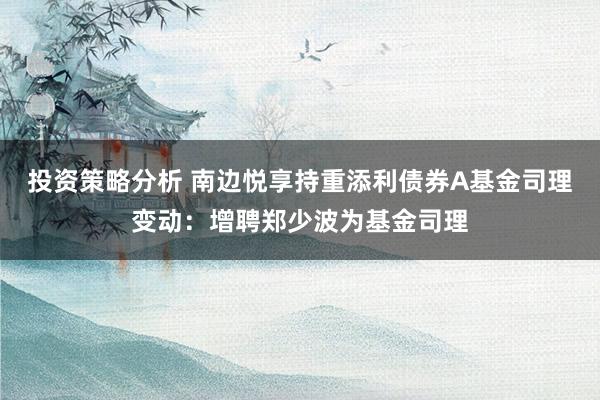 投资策略分析 南边悦享持重添利债券A基金司理变动：增聘郑少波为基金司理