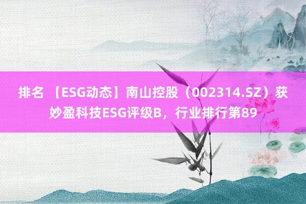 排名 【ESG动态】南山控股（002314.SZ）获妙盈科技ESG评级B，行业排行第89