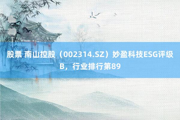 股票 南山控股（002314.SZ）妙盈科技ESG评级B，行业排行第89