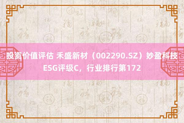 投资价值评估 禾盛新材（002290.SZ）妙盈科技ESG评级C，行业排行第172