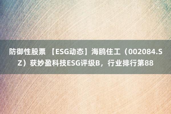 防御性股票 【ESG动态】海鸥住工（002084.SZ）获妙盈科技ESG评级B，行业排行第88