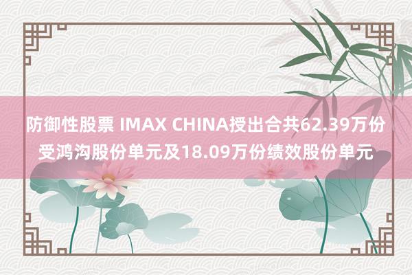 防御性股票 IMAX CHINA授出合共62.39万份受鸿沟股份单元及18.09万份绩效股份单元