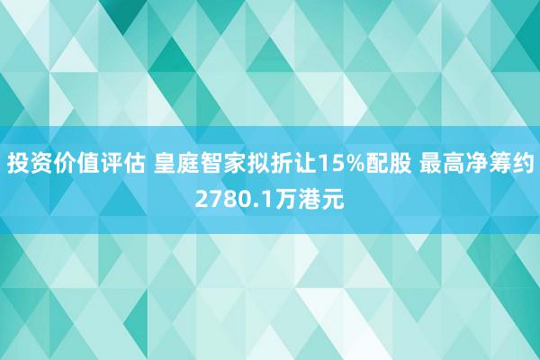 投资价值评估 皇庭智家拟折让15%配股 最高净筹约2780.1万港元