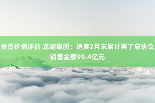 投资价值评估 龙湖集团：适度2月末累计罢了总协议销售金额99.4亿元