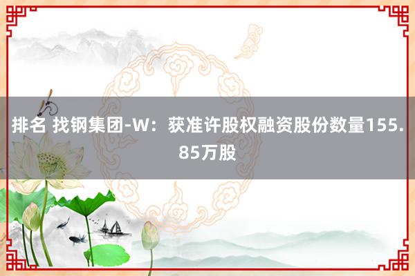 排名 找钢集团-W：获准许股权融资股份数量155.85万股