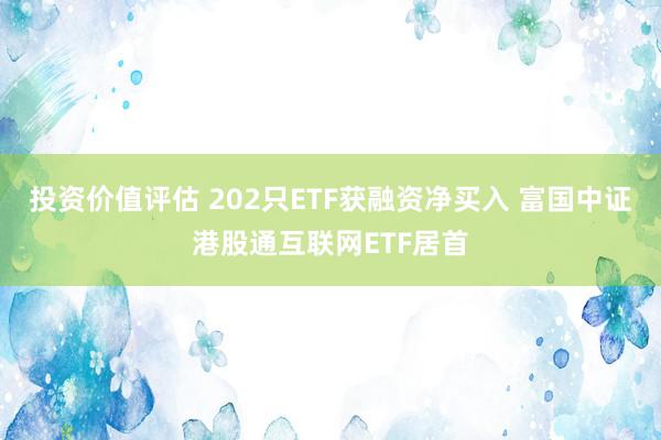 投资价值评估 202只ETF获融资净买入 富国中证港股通互联网ETF居首