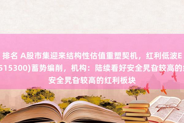 排名 A股市集迎来结构性估值重塑契机，红利低波ETF基金(515300)蓄势编削，机构：陆续看好安全旯旮较高的红利板块