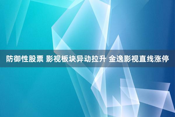 防御性股票 影视板块异动拉升 金逸影视直线涨停