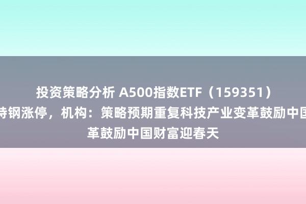 投资策略分析 A500指数ETF（159351）飘红，抚顺特钢涨停，机构：策略预期重复科技产业变革鼓励中国财富迎春天