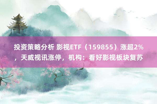 投资策略分析 影视ETF（159855）涨超2%，天威视讯涨停，机构：看好影视板块复苏