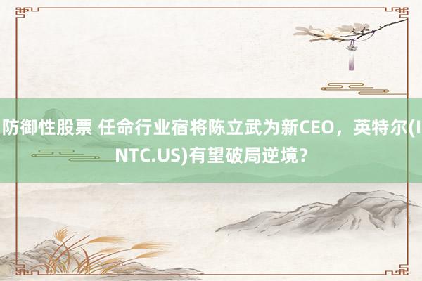 防御性股票 任命行业宿将陈立武为新CEO，英特尔(INTC.US)有望破局逆境？