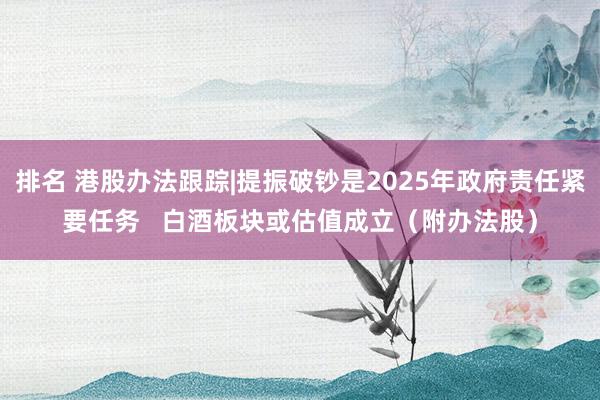 排名 港股办法跟踪|提振破钞是2025年政府责任紧要任务   白酒板块或估值成立（附办法股）