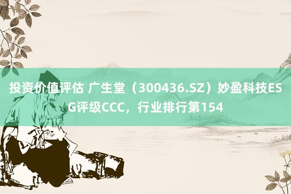 投资价值评估 广生堂（300436.SZ）妙盈科技ESG评级CCC，行业排行第154