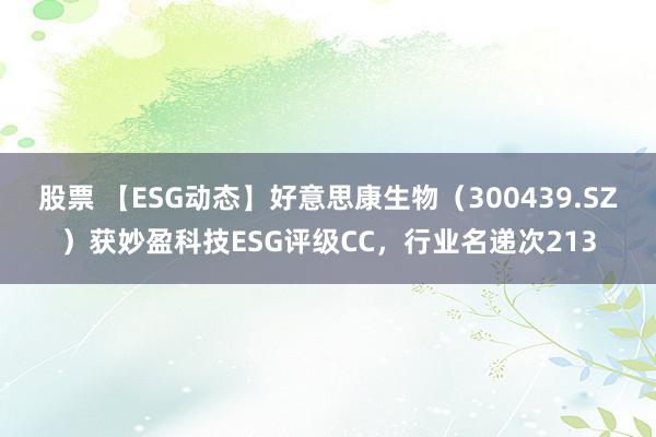 股票 【ESG动态】好意思康生物（300439.SZ）获妙盈科技ESG评级CC，行业名递次213