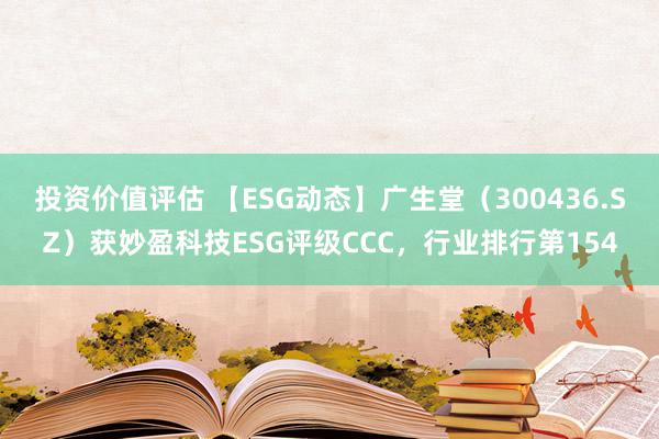 投资价值评估 【ESG动态】广生堂（300436.SZ）获妙盈科技ESG评级CCC，行业排行第154