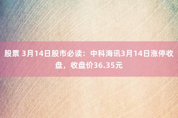 股票 3月14日股市必读：中科海讯3月14日涨停收盘，收盘价36.35元