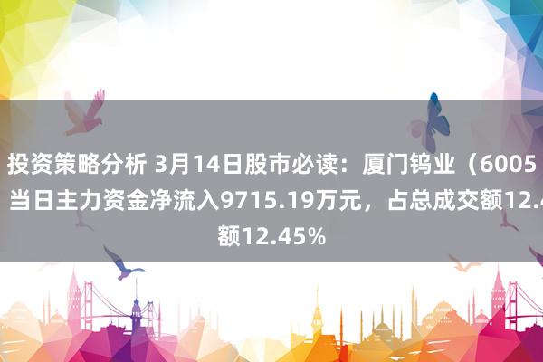 投资策略分析 3月14日股市必读：厦门钨业（600549）当日主力资金净流入9715.19万元，占总成交额12.45%