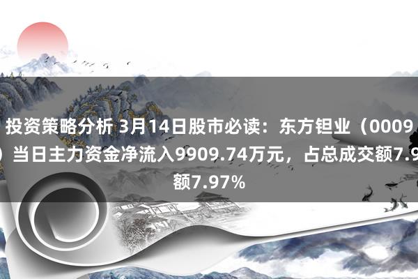 投资策略分析 3月14日股市必读：东方钽业（000962）当日主力资金净流入9909.74万元，占总成交额7.97%