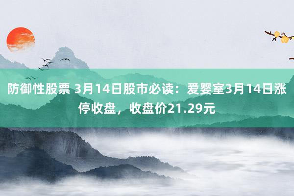 防御性股票 3月14日股市必读：爱婴室3月14日涨停收盘，收盘价21.29元