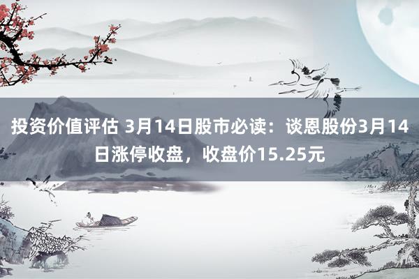 投资价值评估 3月14日股市必读：谈恩股份3月14日涨停收盘，收盘价15.25元