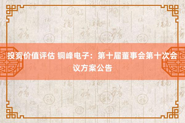 投资价值评估 铜峰电子：第十届董事会第十次会议方案公告