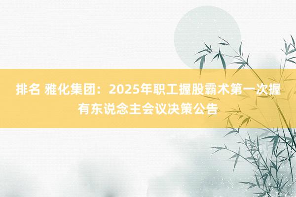 排名 雅化集团：2025年职工握股霸术第一次握有东说念主会议决策公告